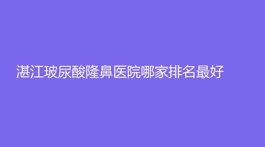 湛江玻尿酸隆鼻醫(yī)院哪家排名好？