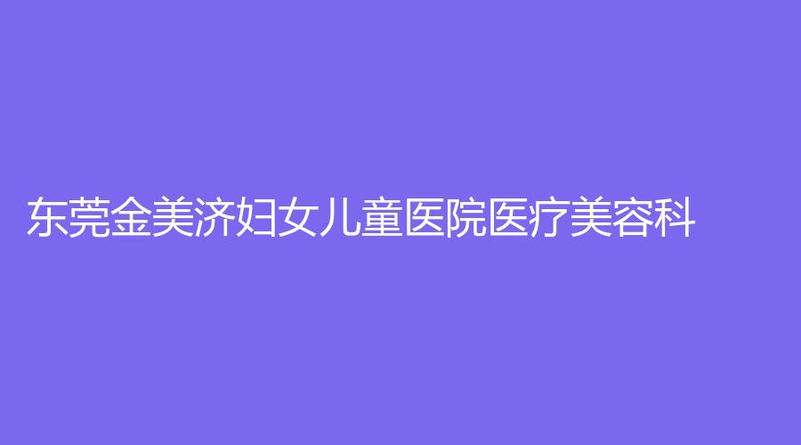 東莞金美濟(jì)婦女兒童醫(yī)院醫(yī)療美容科