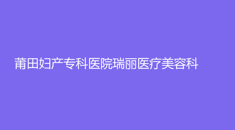 莆田婦產(chǎn)?？漆t(yī)院瑞麗醫(yī)療美容科