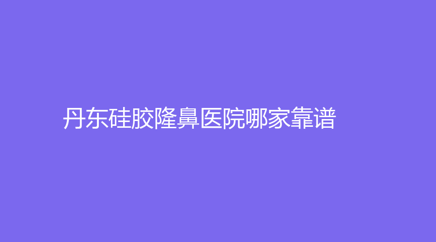 丹東硅膠隆鼻醫(yī)院哪家靠譜？達(dá)思思診所、金澄、新運診所等機(jī)構(gòu)哪家醫(yī)生專業(yè)？