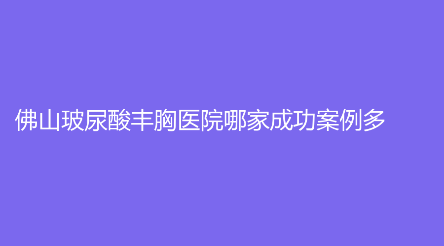 佛山玻尿酸豐胸醫(yī)院哪家成功案例多？