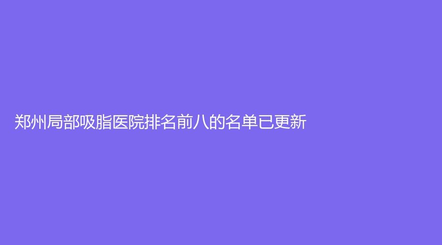 鄭州局部吸脂醫(yī)院排名前八的名單已更新！