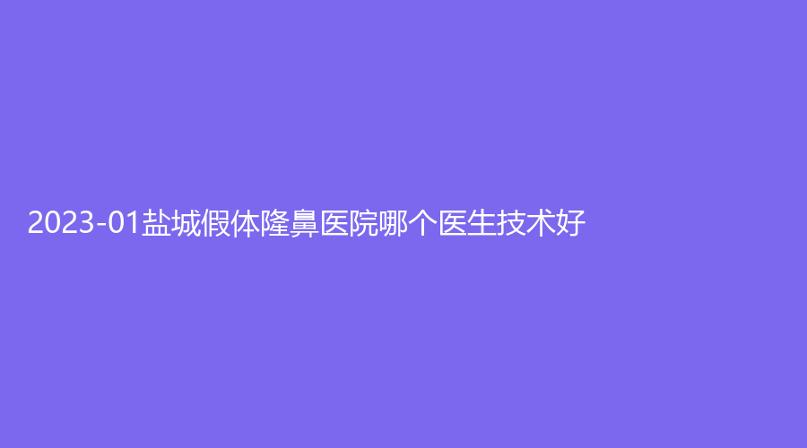 2023-01鹽城假體隆鼻醫(yī)院哪個(gè)醫(yī)生技術(shù)好？