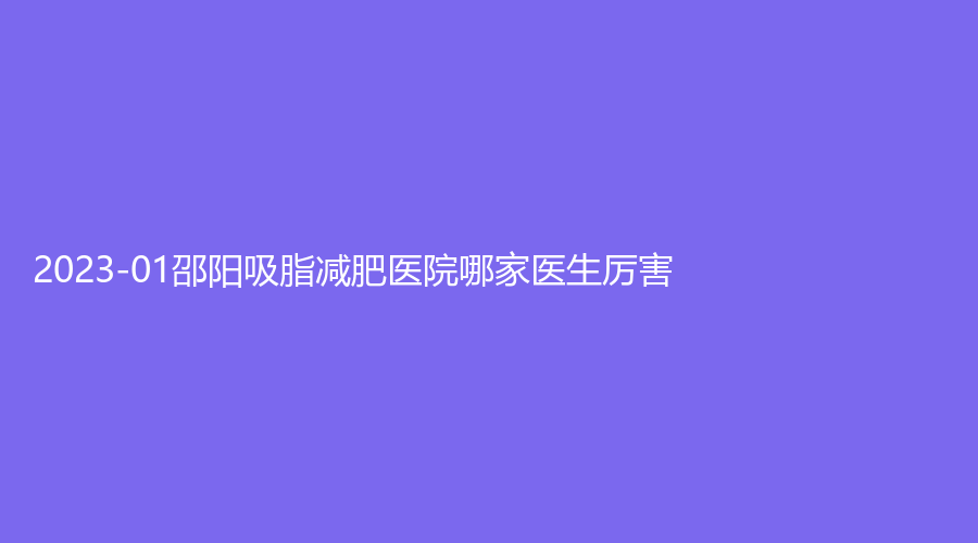 2023-01邵陽(yáng)吸脂減肥醫(yī)院哪家醫(yī)生厲害？