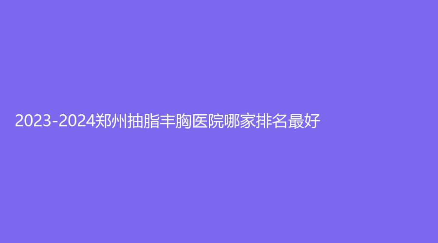 2023-2024鄭州抽脂豐胸醫(yī)院哪家排名好？