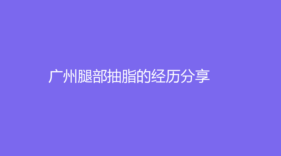 廣州腿部抽脂的經(jīng)歷分享