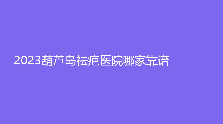 2023葫蘆島祛疤醫(yī)院哪家靠譜？市中心醫(yī)院燒傷科、顏圖、朗悅等機(jī)構(gòu)哪個(gè)案例