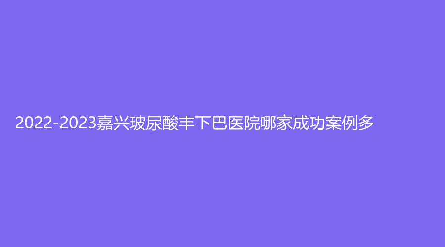 2022-2023嘉興玻尿酸豐下巴醫(yī)院哪家成功案例多？
