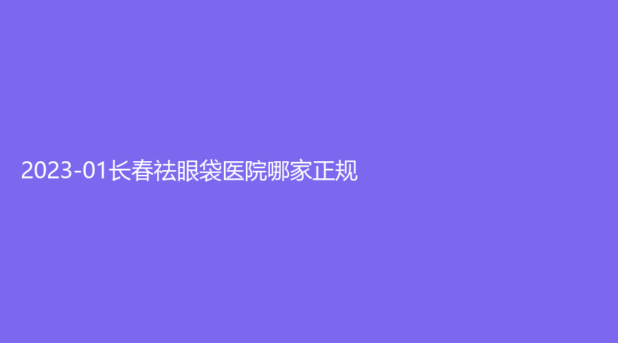 2023-01長春祛眼袋醫(yī)院哪家正規(guī)？呈美、利辛興華婦幼保健院醫(yī)學中心、盧立平