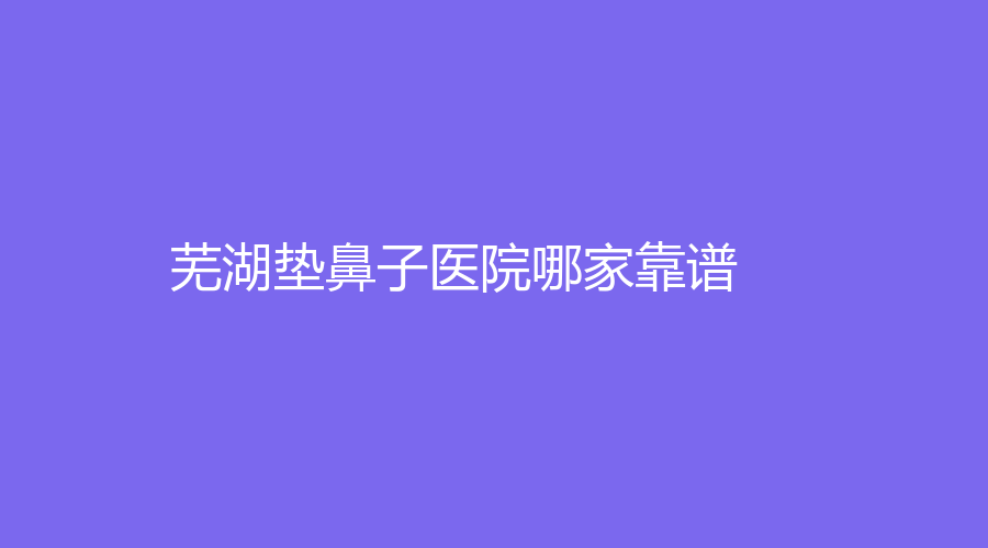 蕪湖墊鼻子醫(yī)院哪家靠譜？伊萊美、一秒、昊陽(yáng)等機(jī)構(gòu)哪個(gè)費(fèi)用低？