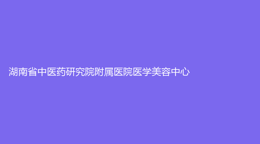 湖南省中醫(yī)藥研究院附屬醫(yī)院醫(yī)學(xué)美容中心
