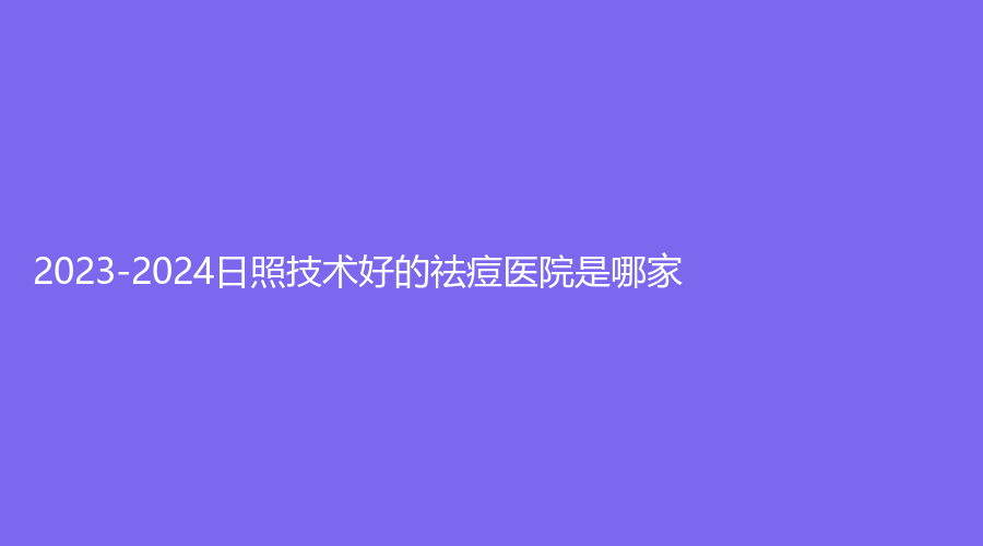 2023-2024日照技術(shù)好的祛痘醫(yī)院是哪家？藝容、賽特診所、爍美診所等機(jī)構(gòu)穩(wěn)居前