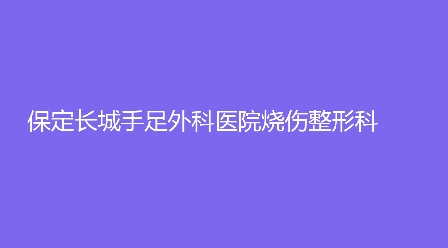 保定長(zhǎng)城手足外科醫(yī)院燒傷整形科