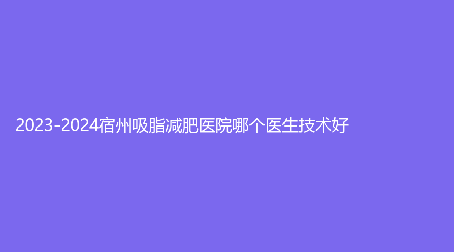 2023-2024宿州吸脂減肥醫(yī)院哪個(gè)醫(yī)生技術(shù)好？惠爾美、皖北煤電集團(tuán)總醫(yī)院醫(yī)學(xué)中