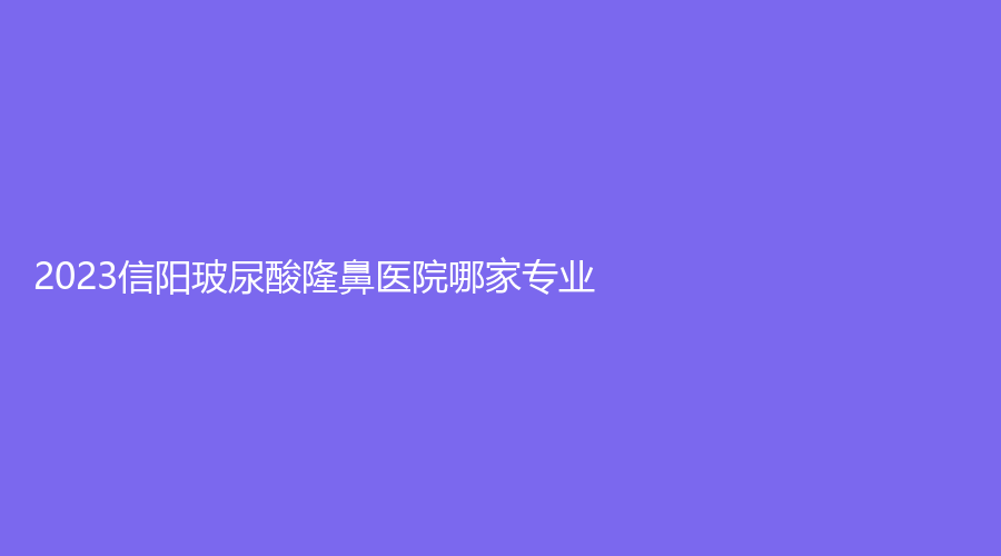2023信陽玻尿酸隆鼻醫(yī)院哪家專業(yè)？