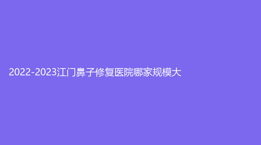 2022-2023江門(mén)鼻子修復(fù)醫(yī)院哪家規(guī)模大？