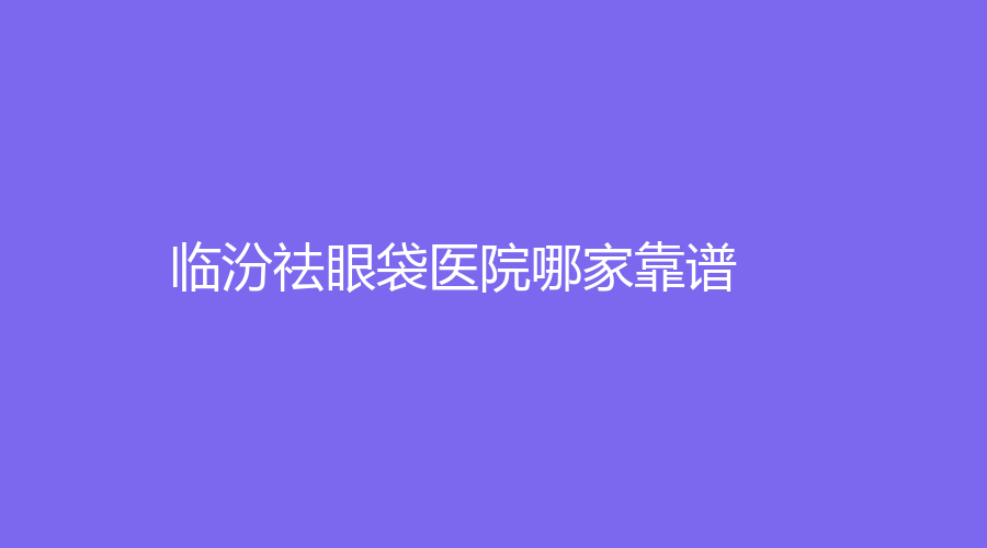 臨汾祛眼袋醫(yī)院哪家靠譜？勝杰齒科醫(yī)院、堯都恒信齒科診所、佳美等機構(gòu)倍受青睞！