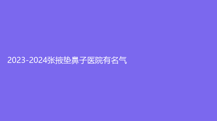 2023-2024張掖墊鼻子醫(yī)院有名氣？