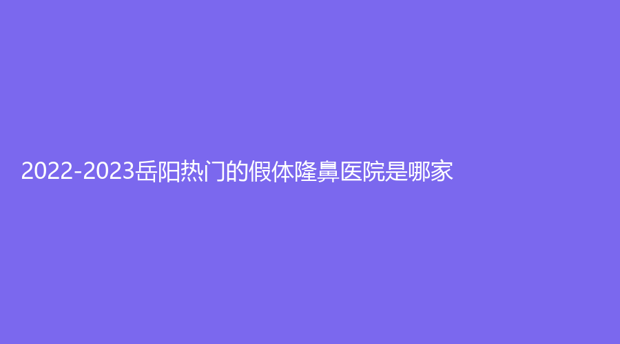 2022-2023岳陽(yáng)熱門(mén)的假體隆鼻醫(yī)院是哪家？金典美集診所、臨湘金典美集診所、芯