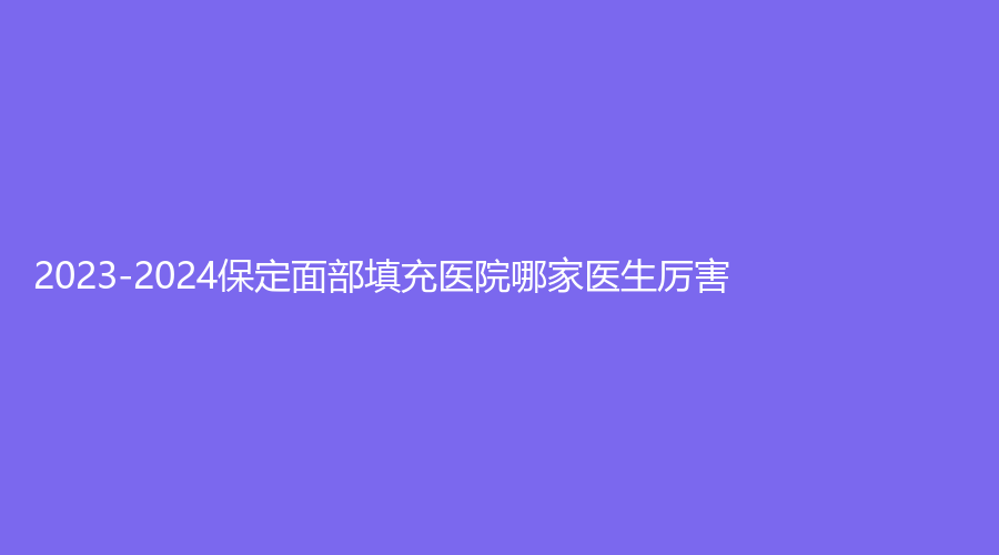 2023-2024保定面部填充醫(yī)院哪家醫(yī)生厲害？