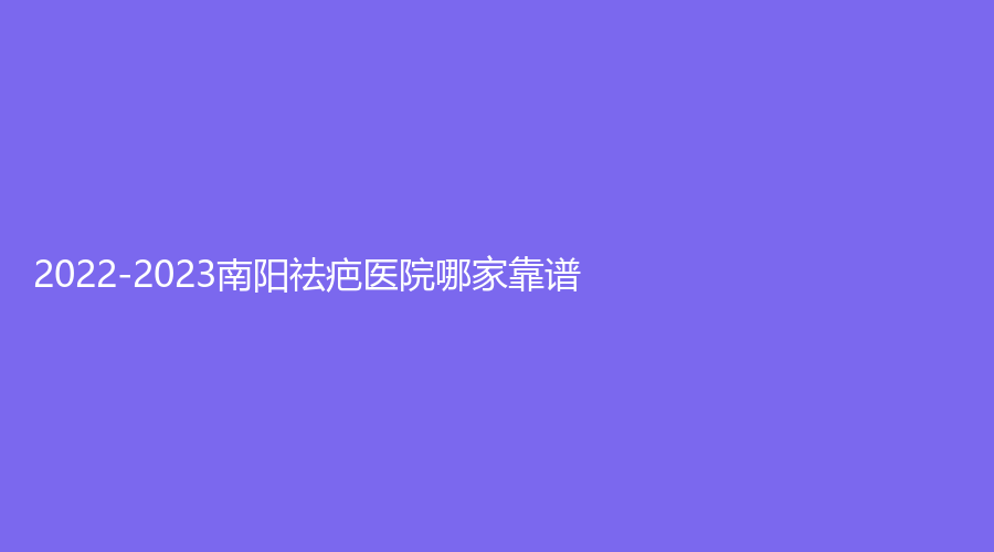 2022-2023南陽祛疤醫(yī)院哪家靠譜？宛和診所、市中心醫(yī)院科、浩然等機(jī)構(gòu)哪家醫(yī)生