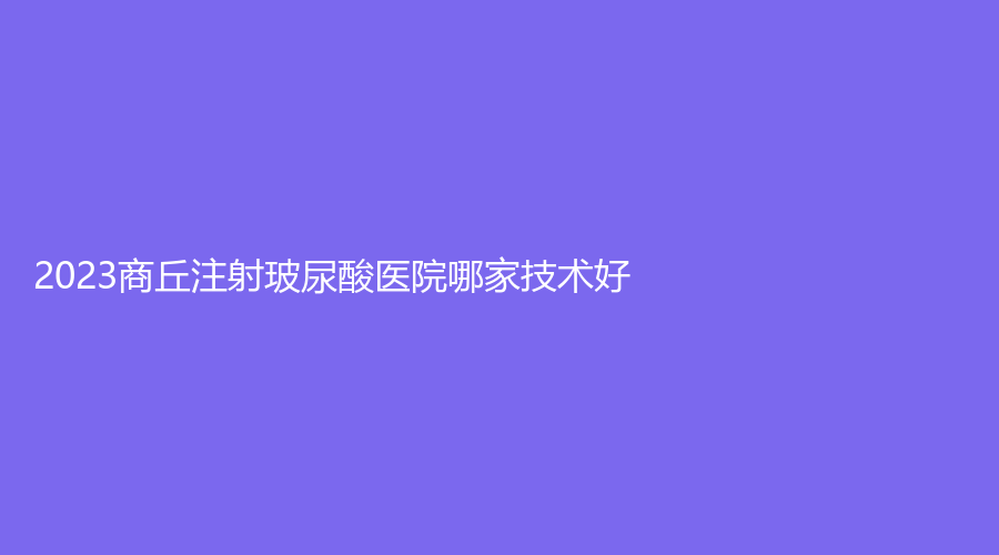 2023商丘注射玻尿酸醫(yī)院哪家技術(shù)好？