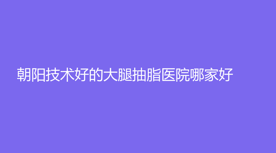朝陽技術(shù)好的大腿抽脂醫(yī)院哪家好？星范診所、星禾診所、康韻診所等機(jī)構(gòu)受追