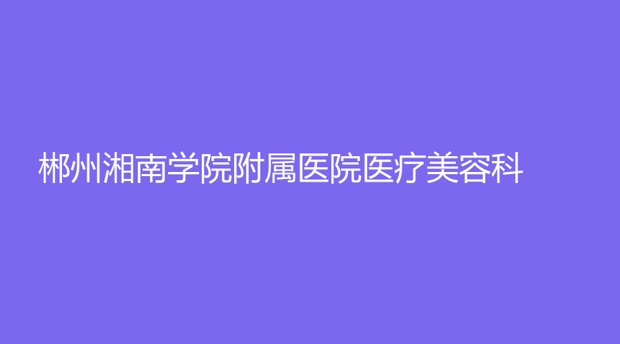 郴州湘南學院附屬醫(yī)院醫(yī)療美容科