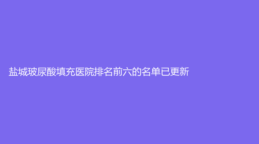 鹽城玻尿酸填充醫(yī)院排名前六的名單已更新！南醫(yī)大友誼、市第一人民醫(yī)院燒傷
