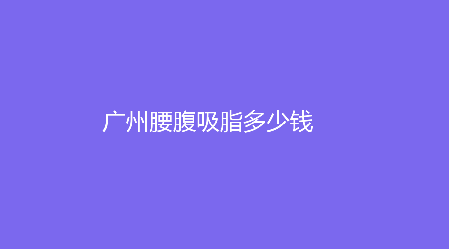 廣州做腰腹吸脂的完整經過！做腰腹吸脂真實費用！分享我做腰腹吸脂的經歷！