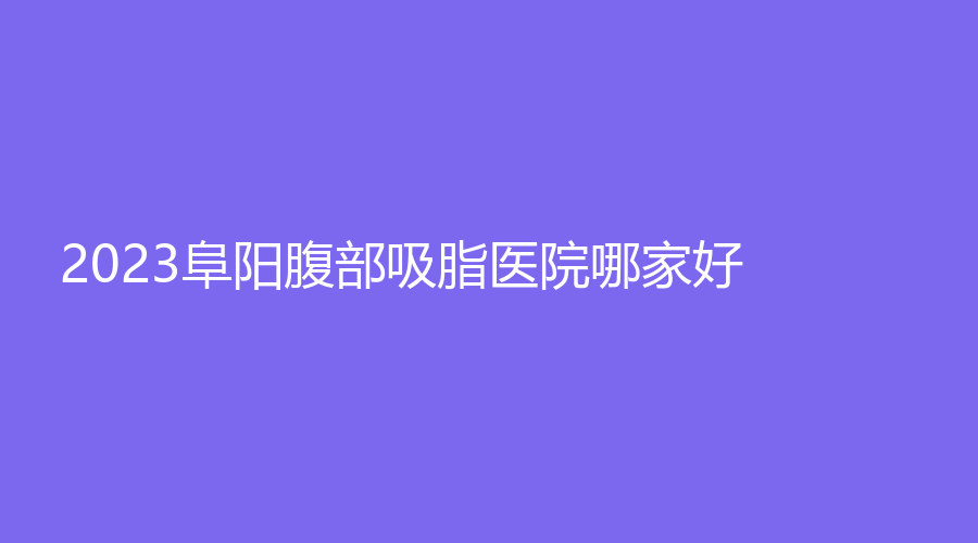 2023阜陽腹部吸脂醫(yī)院哪家好？