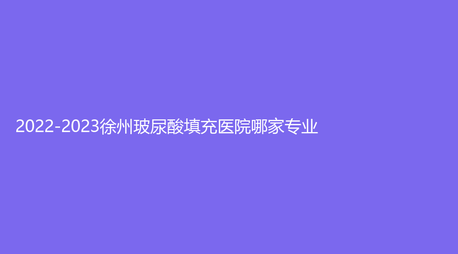 2022-2023徐州玻尿酸填充醫(yī)院哪家專業(yè)？