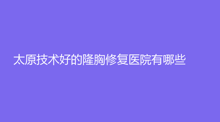 太原技術好的隆胸修復醫(yī)院有哪些？