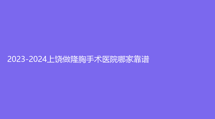 2023-2024上饒做隆胸手術(shù)醫(yī)院哪家靠譜？
