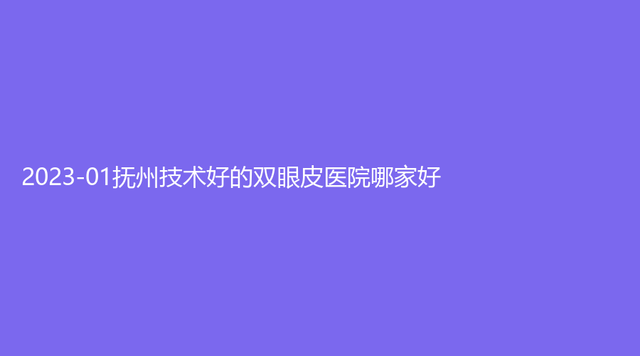 2023-01撫州技術(shù)好的雙眼皮醫(yī)院哪家好？