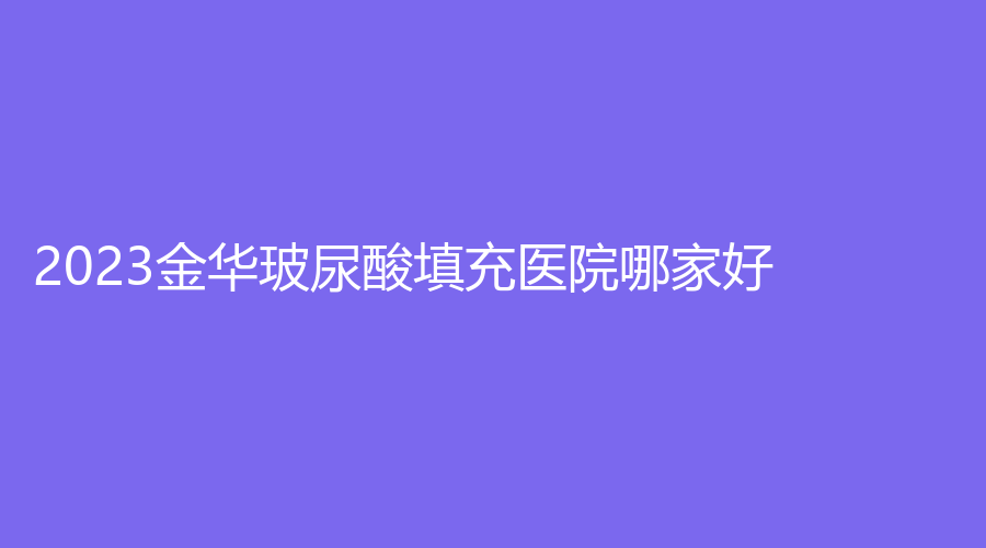 2023金華玻尿酸填充醫(yī)院哪家好？