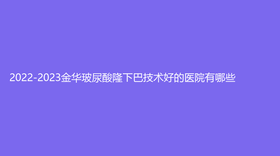 2022-2023金華玻尿酸隆下巴技術(shù)好的醫(yī)院有哪些？義烏連天美、杭嬰外科診所、武