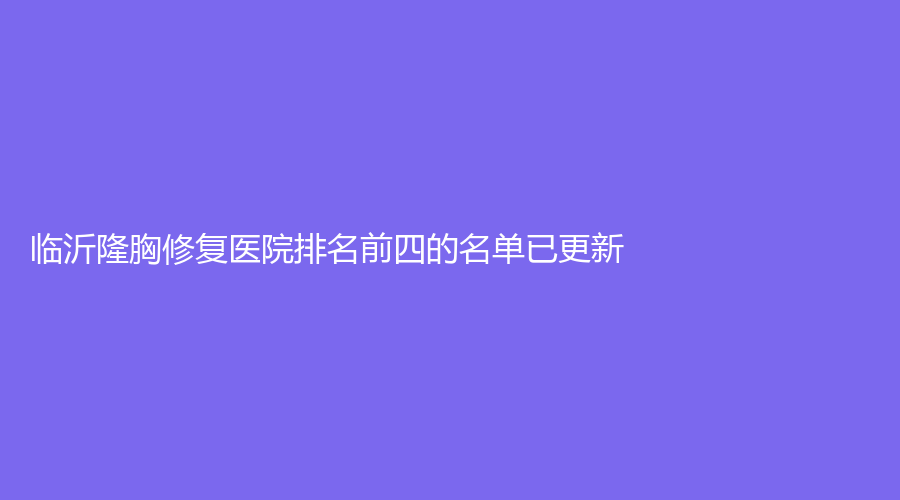臨沂隆胸修復(fù)醫(yī)院排名前四的名單已更新！