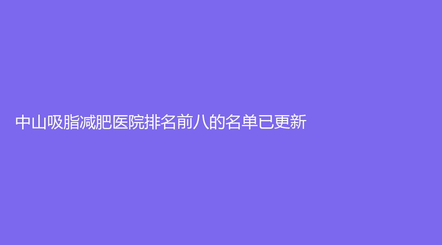 中山吸脂減肥醫(yī)院排名前八的名單已更新！新疆劉暢、合肥醫(yī)院頜面外科、大學(xué)