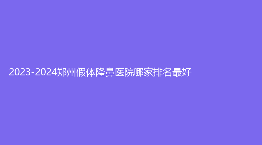 2023-2024鄭州假體隆鼻醫(yī)院哪家排名好？