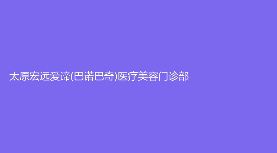 太原宏遠(yuǎn)愛諦(巴諾巴奇)醫(yī)療美容門診部