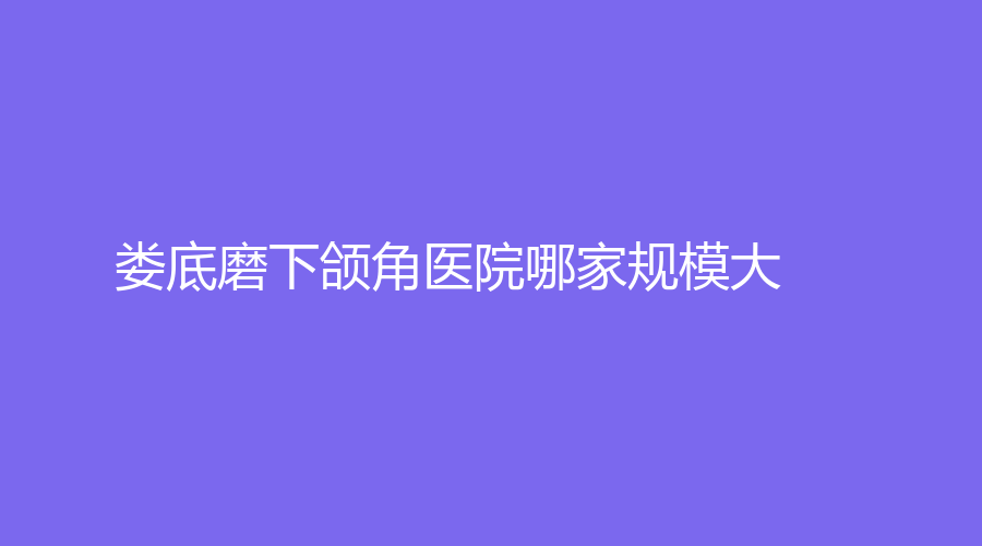 婁底磨下頜角醫(yī)院哪家規(guī)模大？冷水江婉媄診所、市中醫(yī)院燒傷科、愛思特等機(jī)構(gòu)倍受青睞！