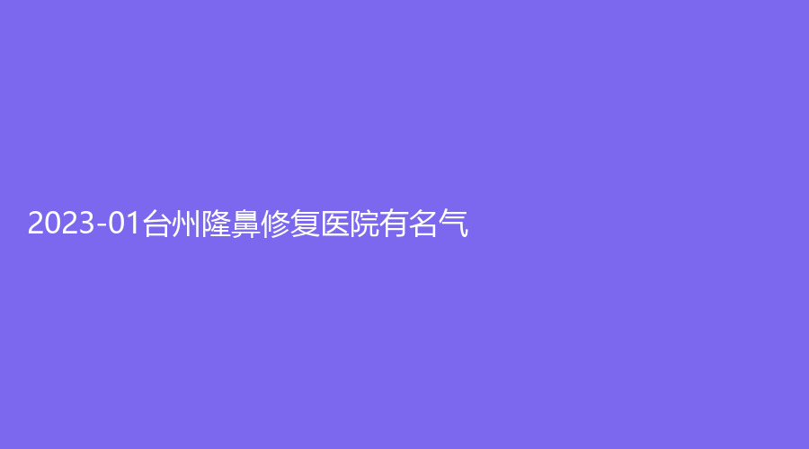 2023-01臺州隆鼻修復(fù)醫(yī)院有名氣？