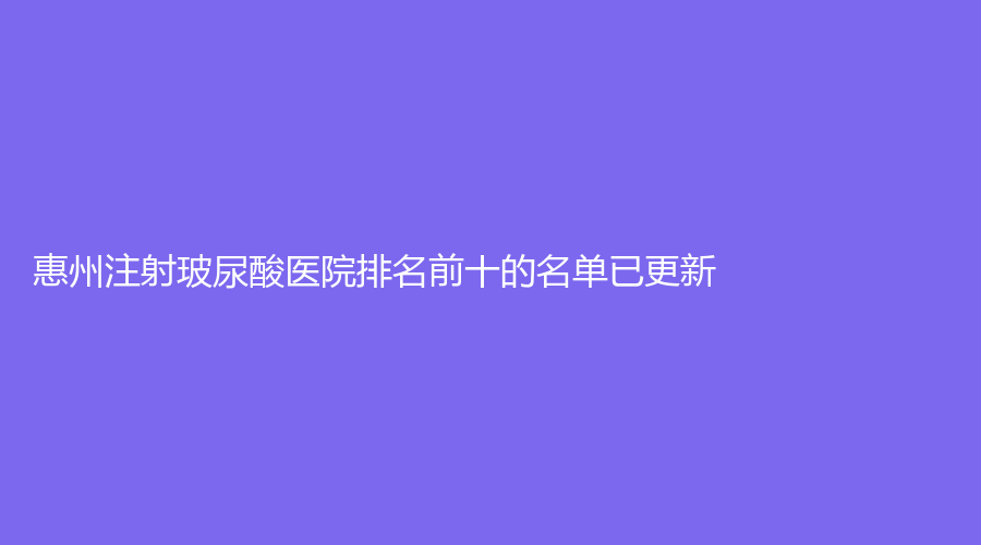 惠州注射玻尿酸醫(yī)院排名前十的名單已更新！