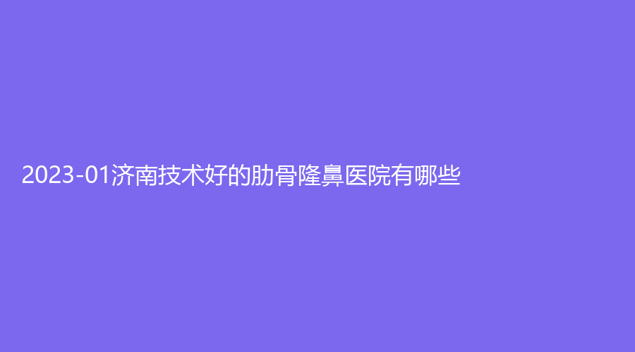 2023-01濟(jì)南技術(shù)好的肋骨隆鼻醫(yī)院有哪些？