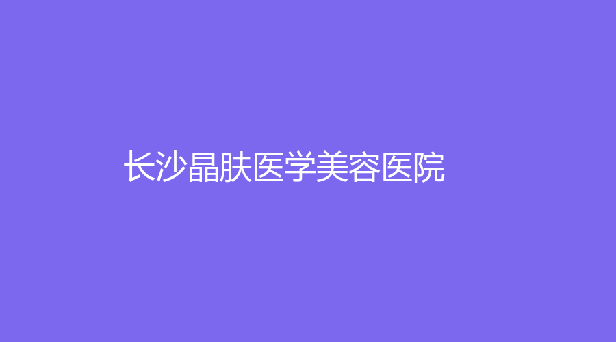 長(zhǎng)沙晶膚醫(yī)學(xué)美容醫(yī)院