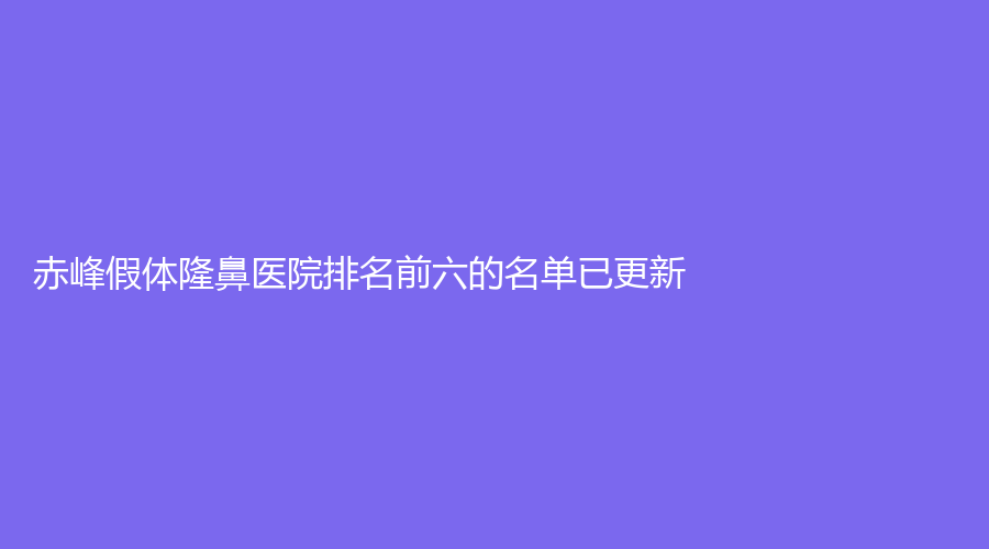 赤峰假體隆鼻醫(yī)院排名前六的名單已更新！錦然診所、紫潔葉子診所、市第二醫(yī)