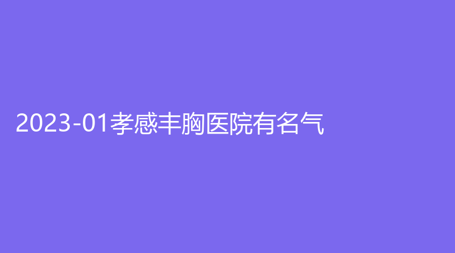 2023-01孝感豐胸醫(yī)院有名氣？天妃、安麗爾診所、現(xiàn)代儷人醫(yī)院科等機(jī)構(gòu)哪家便宜？