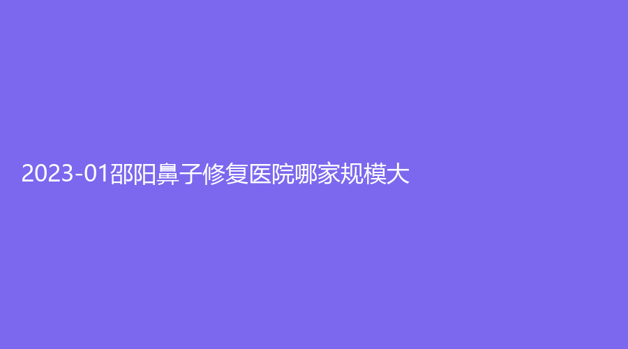 2023-01邵陽鼻子修復(fù)醫(yī)院哪家規(guī)模大？婕麗診所、新術(shù)（真愛）、人民醫(yī)院燒傷科等機構(gòu)位列前五！