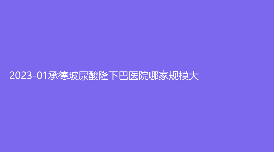 2023-01承德玻尿酸隆下巴醫(yī)院哪家規(guī)模大？美萊、凱麗、道星伊美等機構(gòu)穩(wěn)居前五！